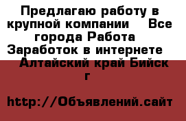 Предлагаю работу в крупной компании  - Все города Работа » Заработок в интернете   . Алтайский край,Бийск г.